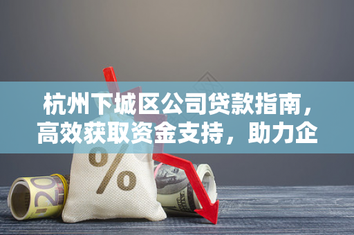 杭州下城区公司贷款指南,高效获取资金支持,助力企业稳健发展