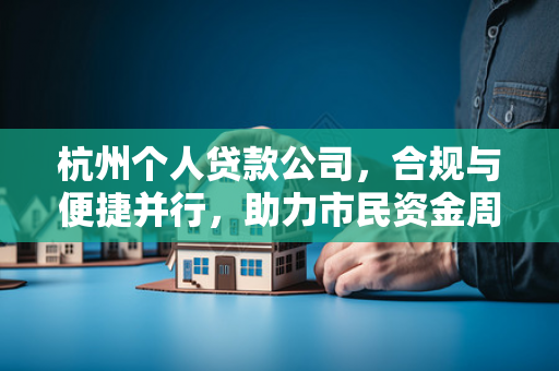 杭州个人贷款公司,合规与便捷并行,助力市民资金周转