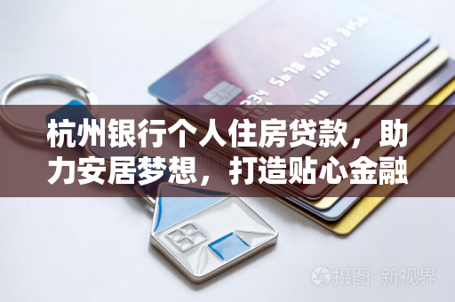 杭州银行个人住房贷款,助力安居梦想,打造贴心金融服务