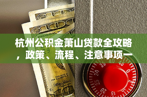 杭州公积金萧山贷款全攻略,政策、流程、注意事项一文读懂 杭州公积金萧山贷款全攻略,政策、流程、注意事项一文读懂