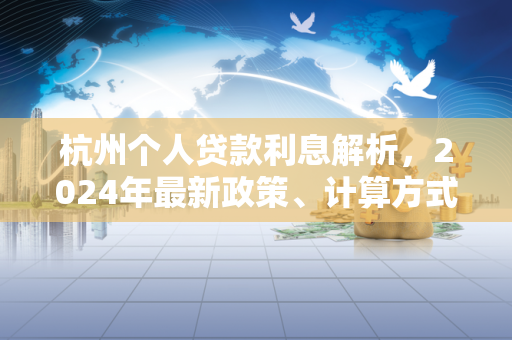 杭州个人贷款利息解析,2024年最新政策、计算方式及省钱技巧