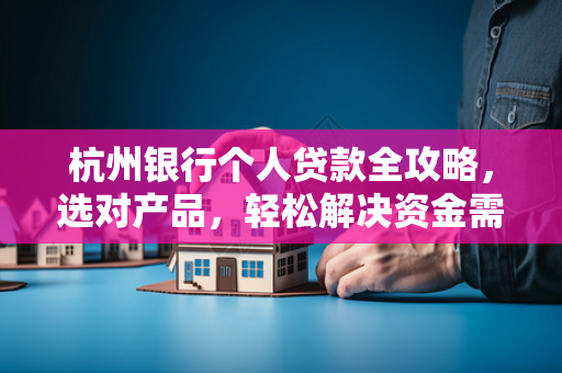 杭州银行个人贷款全攻略,选对产品,轻松解决资金需求
