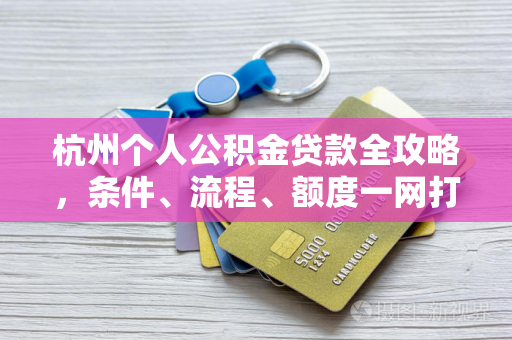 杭州个人公积金贷款全攻略,条件、流程、额度一网打尽