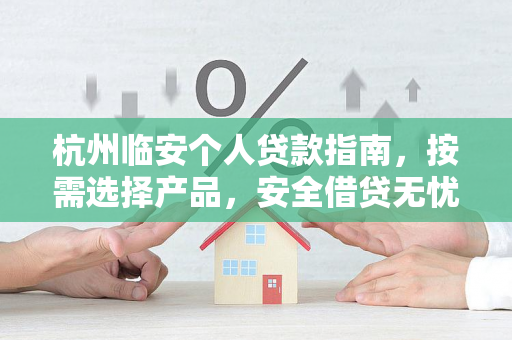 杭州临安个人贷款指南,按需选择产品,安全借贷无忧
