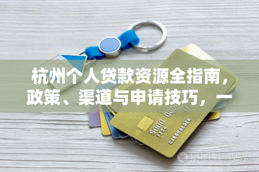 杭州个人贷款资源全指南,政策、渠道与申请技巧,一文读懂