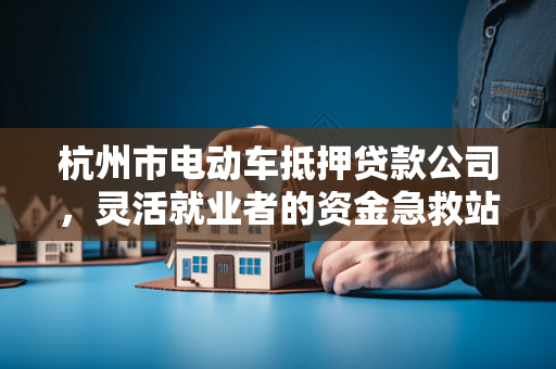 杭州市电动车抵押贷款公司,灵活就业者的资金急救站