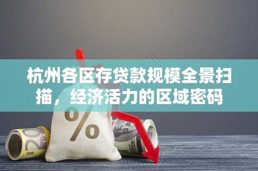 杭州各区存贷款规模全景扫描,经济活力的区域密码