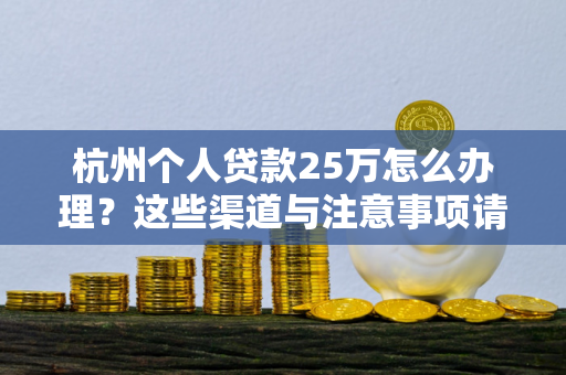 杭州个人贷款25万怎么办理?这些渠道与注意事项请收好