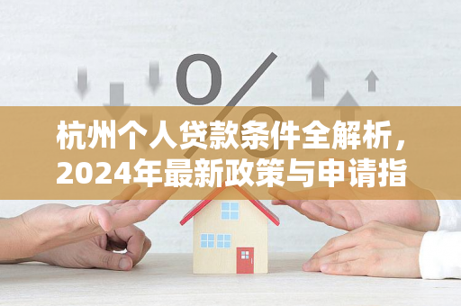 杭州个人贷款条件全解析,2024年最新政策与申请指南