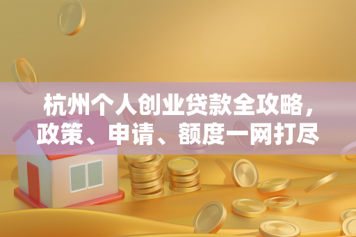 杭州个人创业贷款全攻略,政策、申请、额度一网打尽