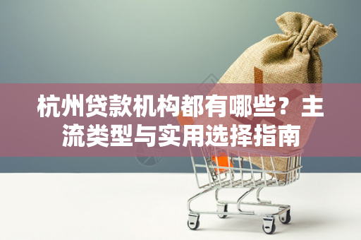 杭州贷款机构都有哪些?主流类型与实用选择指南