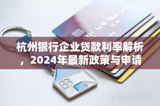 杭州银行企业贷款利率解析,2024年最新政策与申请指南