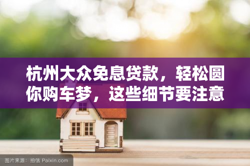 杭州大众免息贷款,轻松圆你购车梦,这些细节要注意!