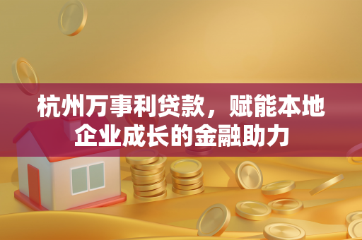 杭州万事利贷款,赋能本地企业成长的金融助力