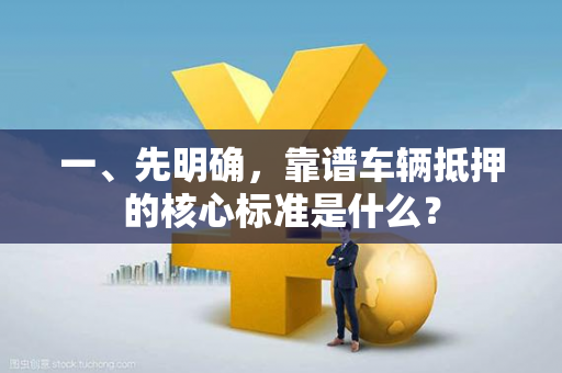 一、先明确,靠谱车辆抵押的核心标准是什么?