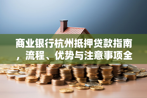 商业银行杭州抵押贷款指南,流程、优势与注意事项全解析