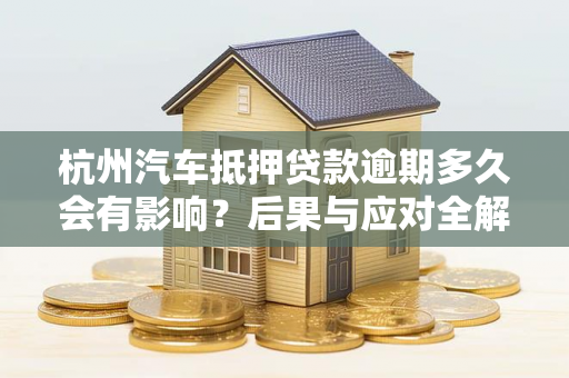 杭州汽车抵押贷款逾期多久会有影响?后果与应对全解析