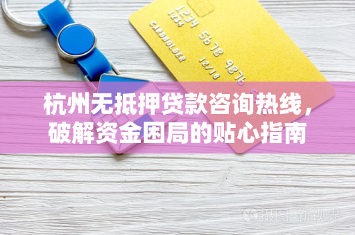 杭州无抵押贷款咨询热线,破解资金困局的贴心指南