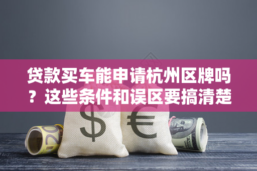 贷款买车能申请杭州区牌吗?这些条件和误区要搞清楚!