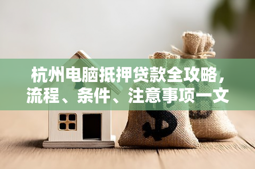 杭州电脑抵押贷款全攻略,流程、条件、注意事项一文读懂 杭州电脑抵押贷款全攻略,流程、条件、注意事项一文读懂