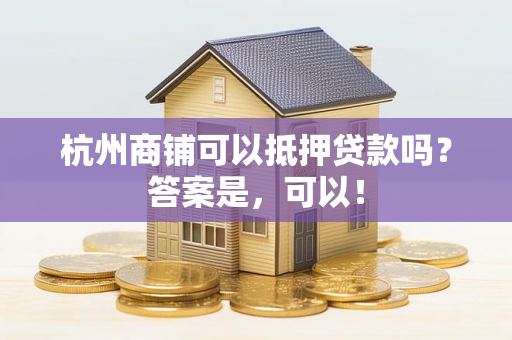 杭州商铺可以抵押贷款吗?答案是,可以!