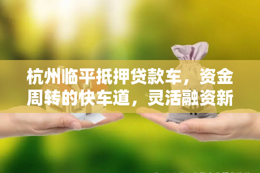 杭州临平抵押贷款车,资金周转的快车道,灵活融资新选择
