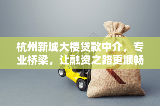 杭州新城大楼贷款中介,专业桥梁,让融资之路更顺畅