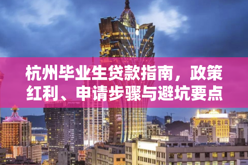 杭州毕业生贷款指南,政策红利、申请步骤与避坑要点