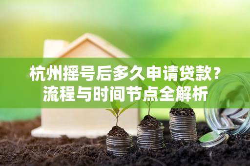 杭州摇号后多久申请贷款?流程与时间节点全解析