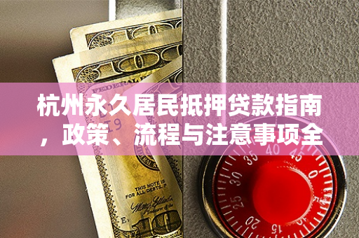 杭州永久居民抵押贷款指南,政策、流程与注意事项全解析