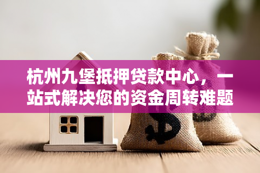 杭州九堡抵押贷款中心,一站式解决您的资金周转难题