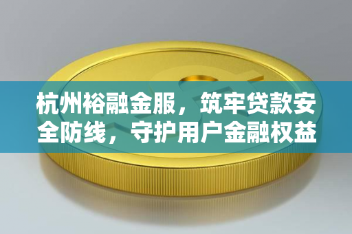 杭州裕融金服，筑牢贷款安全防线，守护用户金融权益