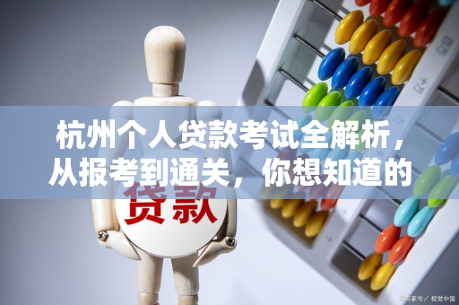 杭州个人贷款考试全解析,从报考到通关,你想知道的都在这里