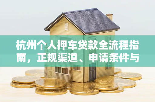 杭州个人押车贷款全流程指南,正规渠道、申请条件与避坑要点