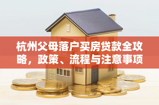 杭州父母落户买房贷款全攻略,政策、流程与注意事项