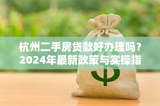 杭州二手房贷款好办理吗?2024年最新政策与实操指南 杭州二手房贷款好办理吗?2024年最新政策与实操指南