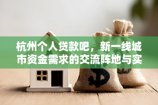 杭州个人贷款吧,新一线城市资金需求的交流阵地与实用指南
