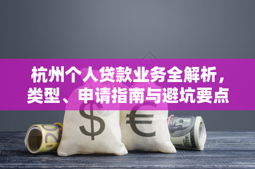 杭州个人贷款业务全解析,类型、申请指南与避坑要点