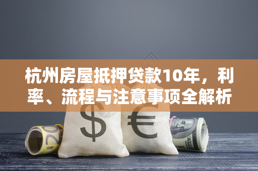 杭州房屋抵押贷款10年,利率、流程与注意事项全解析