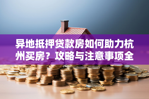 异地抵押贷款房如何助力杭州买房?攻略与注意事项全解析