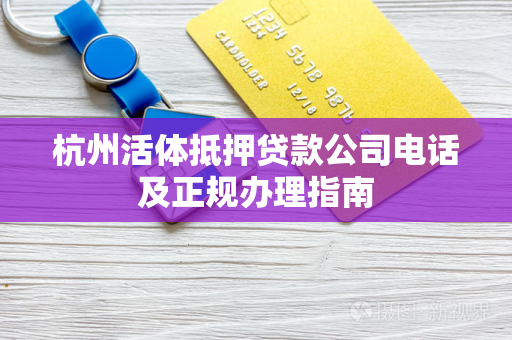 杭州活体抵押贷款公司电话及正规办理指南