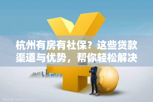 杭州有房有社保?这些贷款渠道与优势,帮你轻松解决资金需求 杭州有房有社保?这些贷款渠道与优势,帮你轻松解决资金需求