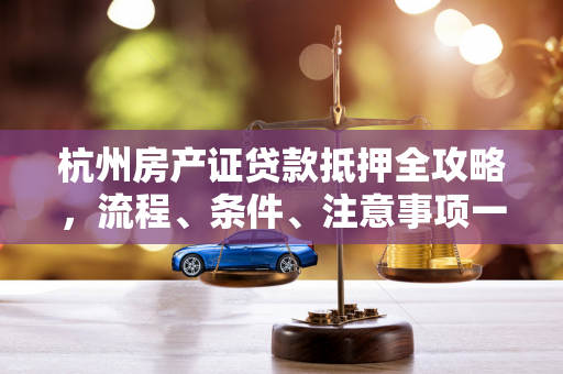 杭州房产证贷款抵押全攻略,流程、条件、注意事项一文读懂