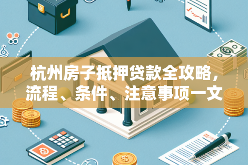杭州房子抵押贷款全攻略,流程、条件、注意事项一文读懂