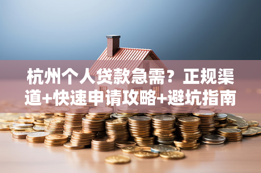 杭州个人贷款急需?正规渠道+快速申请攻略+避坑指南,请收好!