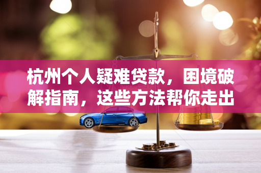 杭州个人疑难贷款,困境破解指南,这些方法帮你走出资金困局