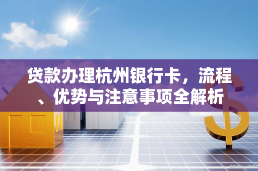 贷款办理杭州银行卡,流程、优势与注意事项全解析