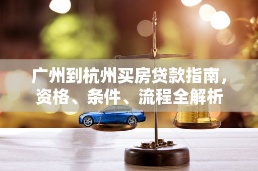 广州到杭州买房贷款指南,资格、条件、流程全解析