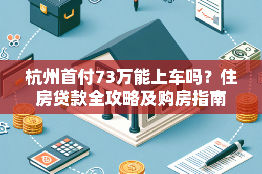 杭州首付73万能上车吗?住房贷款全攻略及购房指南