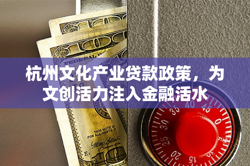 杭州文化产业贷款政策,为文创活力注入金融活水
